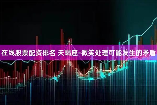 在线股票配资排名 天蝎座-微笑处理可能发生的矛盾