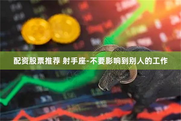 配资股票推荐 射手座-不要影响到别人的工作