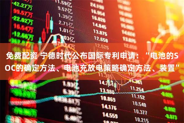 免费配资 宁德时代公布国际专利申请：“电池的SOC的确定方法、电池充放电策略确定方法、装置”