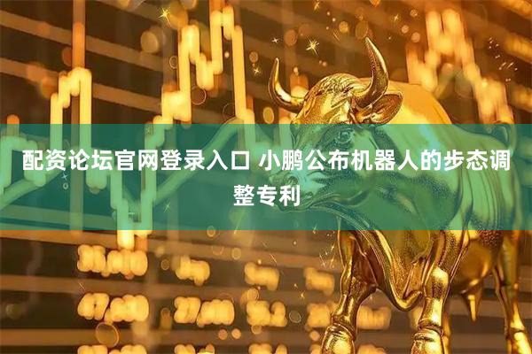 配资论坛官网登录入口 小鹏公布机器人的步态调整专利