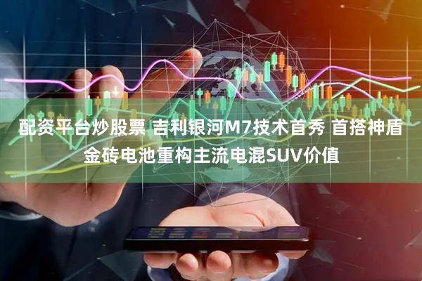 配资平台炒股票 吉利银河M7技术首秀 首搭神盾金砖电池重构主流电混SUV价值