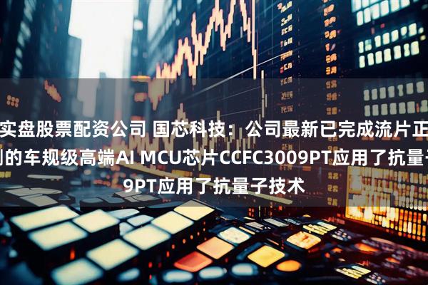 实盘股票配资公司 国芯科技：公司最新已完成流片正在内测的车规级高端AI MCU芯片CCFC3009PT应用了抗量子技术