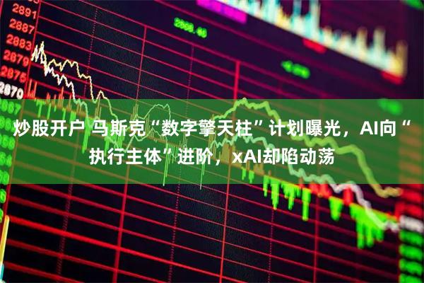 炒股开户 马斯克“数字擎天柱”计划曝光，AI向“执行主体”进阶，xAI却陷动荡