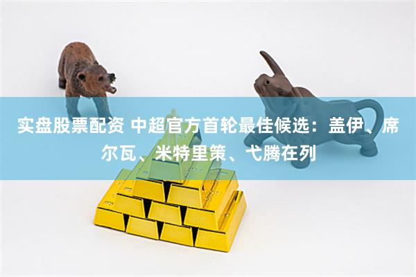 实盘股票配资 中超官方首轮最佳候选：盖伊、席尔瓦、米特里策、弋腾在列