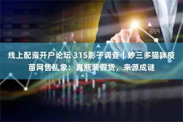 线上配资开户论坛 315影子调查｜妙三多猫咪疫苗网售乱象：真瓶装假货，来源成谜