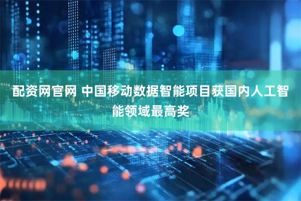 配资网官网 中国移动数据智能项目获国内人工智能领域最高奖