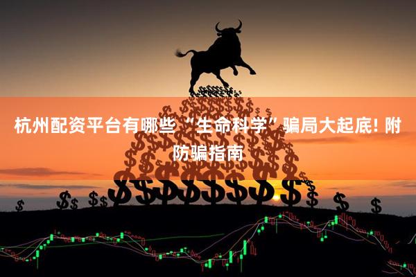 杭州配资平台有哪些 “生命科学”骗局大起底! 附防骗指南
