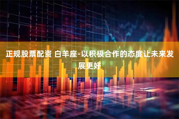 正规股票配资 白羊座-以积极合作的态度让未来发展更好