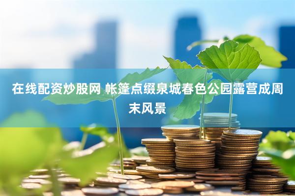 在线配资炒股网 帐篷点缀泉城春色公园露营成周末风景