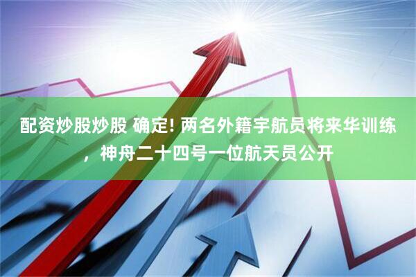 配资炒股炒股 确定! 两名外籍宇航员将来华训练，神舟二十四号一位航天员公开