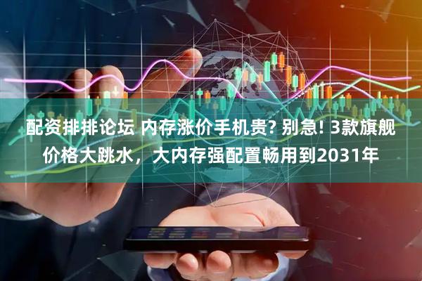 配资排排论坛 内存涨价手机贵? 别急! 3款旗舰价格大跳水，大内存强配置畅用到2031年