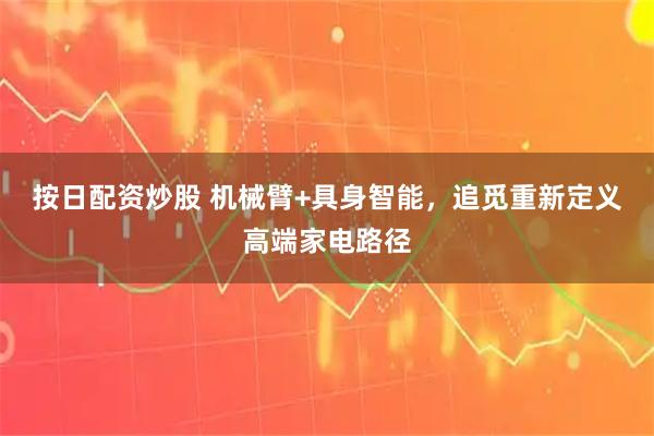 按日配资炒股 机械臂+具身智能，追觅重新定义高端家电路径