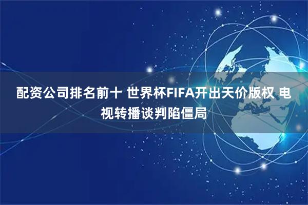配资公司排名前十 世界杯FIFA开出天价版权 电视转播谈判陷僵局