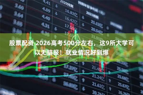 股票配资 2026高考500分左右，这9所大学可以无脑报！就业情况好到爆