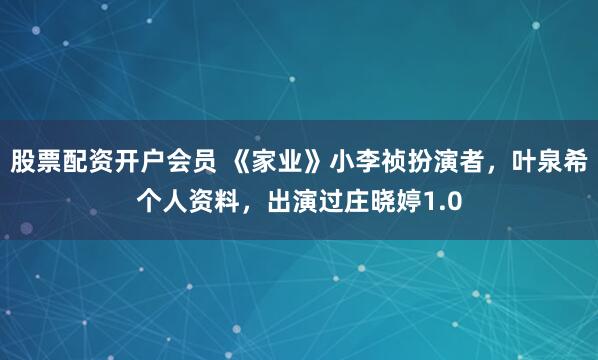 股票配资开户会员 《家业》小李祯扮演者，叶泉希个人资料，出演过庄晓婷1.0