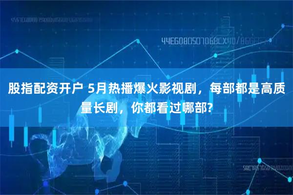 股指配资开户 5月热播爆火影视剧，每部都是高质量长剧，你都看过哪部?