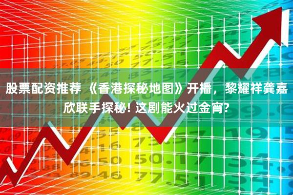 股票配资推荐 《香港探秘地图》开播，黎耀祥龚嘉欣联手探秘! 这剧能火过金宵?