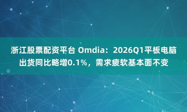 浙江股票配资平台 Omdia：2026Q1平板电脑出货同比略增0.1%，需求疲软基本面不变