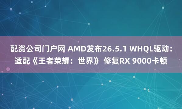 配资公司门户网 AMD发布26.5.1 WHQL驱动：适配《王者荣耀：世界》 修复RX 9000卡顿