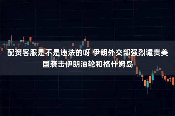 配资客服是不是违法的呀 伊朗外交部强烈谴责美国袭击伊朗油轮和格什姆岛