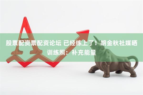 股票配资票配资论坛 已经练上了！胡金秋社媒晒训练照：补充能量