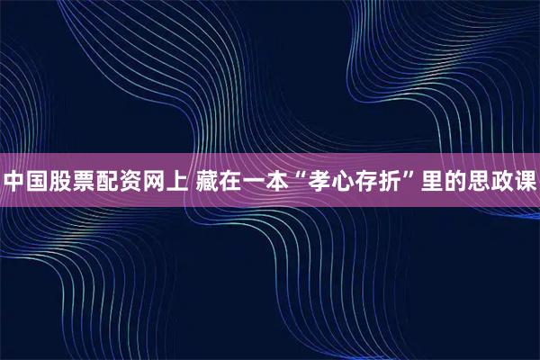 中国股票配资网上 藏在一本“孝心存折”里的思政课