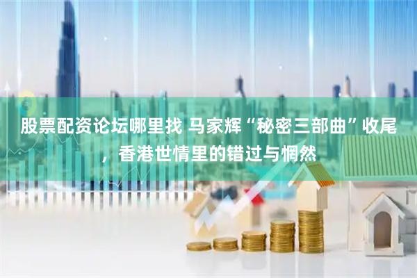 股票配资论坛哪里找 马家辉“秘密三部曲”收尾，香港世情里的错过与惘然