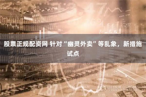 股票正规配资网 针对“幽灵外卖”等乱象，新措施试点