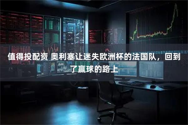 值得投配资 奥利塞让迷失欧洲杯的法国队，回到了赢球的路上