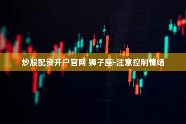 炒股配资开户官网 狮子座-注意控制情绪