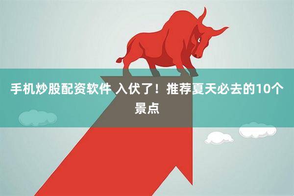 手机炒股配资软件 入伏了！推荐夏天必去的10个景点
