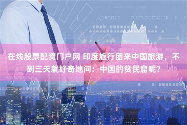 在线股票配资门户网 印度旅行团来中国旅游，不到三天就好奇地问：中国的贫民窟呢？