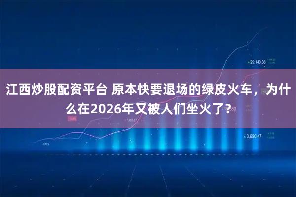 江西炒股配资平台 原本快要退场的绿皮火车，为什么在2026年又被人们坐火了？