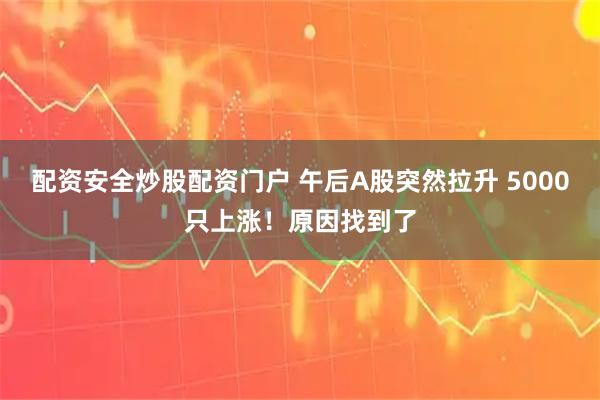 配资安全炒股配资门户 午后A股突然拉升 5000只上涨！原因找到了